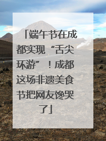 端午节在成都实现“舌尖环游”！成都这场非遗美食节把网友馋哭了