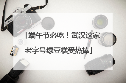 端午节必吃！武汉这家老字号绿豆糕受热捧
