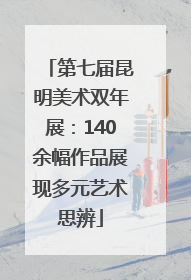 第七届昆明美术双年展：140余幅作品展现多元艺术思辨