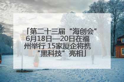 第二十三届“海创会”6月18日—20日在福州举行 15家厦企将携“黑科技”亮相