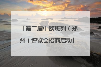 第二届中欧班列（郑州）博览会招商启动