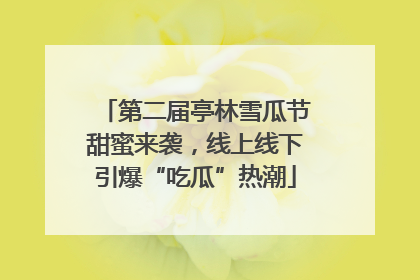第二届亭林雪瓜节甜蜜来袭，线上线下引爆“吃瓜”热潮