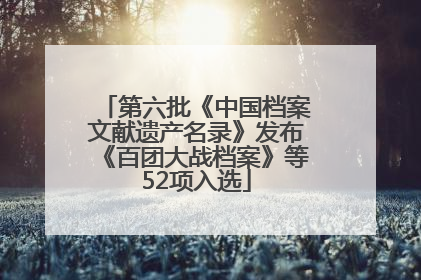 第六批《中国档案文献遗产名录》发布《百团大战档案》等52项入选