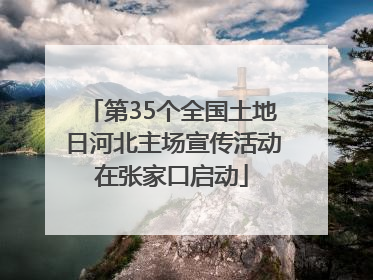 第35个全国土地日河北主场宣传活动在张家口启动