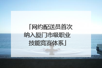 网约配送员首次纳入厦门市级职业技能竞赛体系
