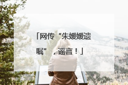 网传“朱媛媛遗嘱”，谣言！