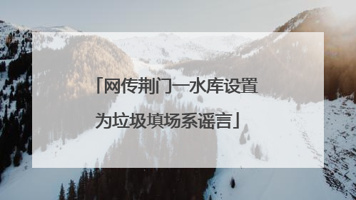 网传荆门一水库设置为垃圾填场系谣言