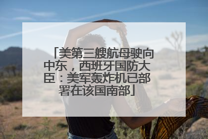 美第三艘航母驶向中东，西班牙国防大臣：美军轰炸机已部署在该国南部