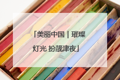 美丽中国｜璀璨灯光 扮靓津夜