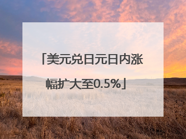 美元兑日元日内涨幅扩大至0.5%