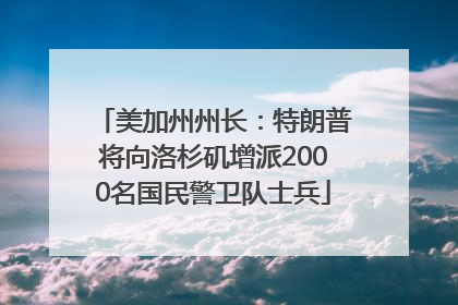 美加州州长：特朗普将向洛杉矶增派2000名国民警卫队士兵