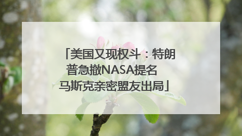 美国又现权斗：特朗普急撤NASA提名 马斯克亲密盟友出局