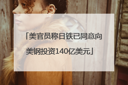 美官员称日铁已同意向美钢投资140亿美元