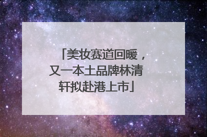 美妆赛道回暖，又一本土品牌林清轩拟赴港上市