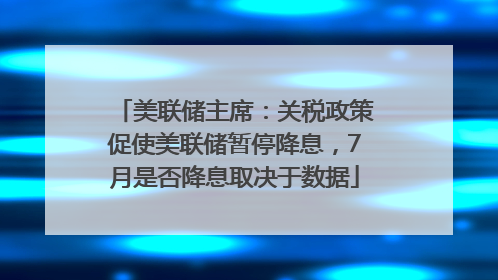 美联储主席：关税政策促使美联储暂停降息，7月是否降息取决于数据