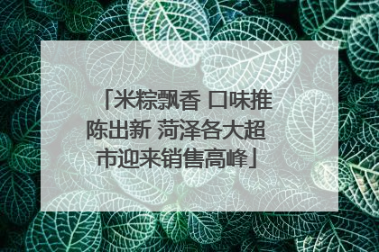 米粽飘香 口味推陈出新 菏泽各大超市迎来销售高峰