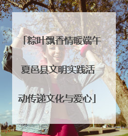 粽叶飘香情暖端午 夏邑县文明实践活动传递文化与爱心