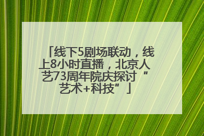 线下5剧场联动，线上8小时直播，北京人艺73周年院庆探讨“艺术+科技”