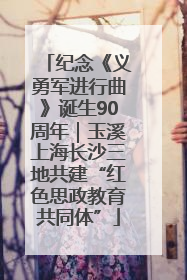 纪念《义勇军进行曲》诞生90周年｜玉溪上海长沙三地共建“红色思政教育共同体”