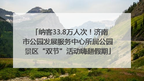 纳客33.8万人次！济南市公园发展服务中心所属公园景区“双节”活动嗨翻假期