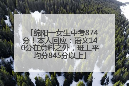 绵阳一女生中考874分！本人回应：语文140分在意料之外，班上平均分845分以上