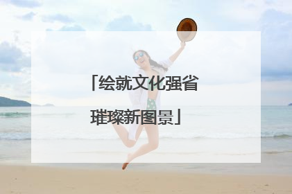 绘就文化强省璀璨新图景