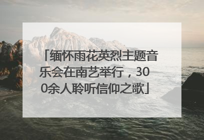 缅怀雨花英烈主题音乐会在南艺举行，300余人聆听信仰之歌