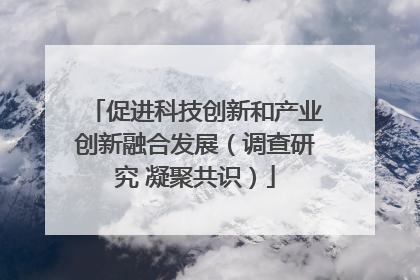 促进科技创新和产业创新融合发展（调查研究 凝聚共识）