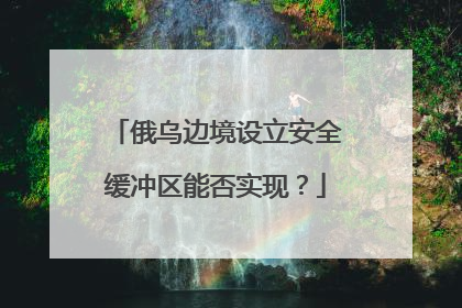 俄乌边境设立安全缓冲区能否实现？