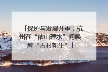 保护与发展并重，杭州在“依山理水”间唤醒“古村新生”