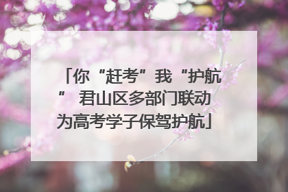 你“赶考”我“护航” 君山区多部门联动为高考学子保驾护航