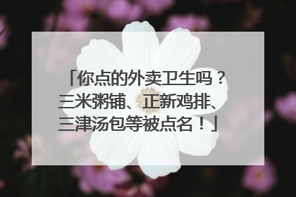 你点的外卖卫生吗？三米粥铺、正新鸡排、三津汤包等被点名！