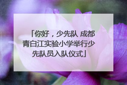 你好，少先队 成都青白江实验小学举行少先队员入队仪式