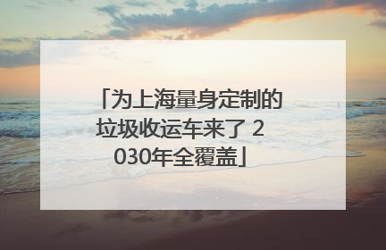 为上海量身定制的垃圾收运车来了 2030年全覆盖