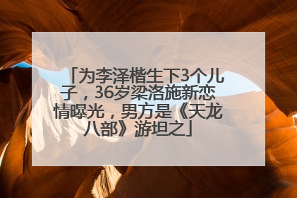 为李泽楷生下3个儿子，36岁梁洛施新恋情曝光，男方是《天龙八部》游坦之
