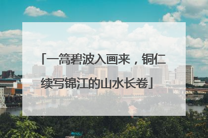 一篙碧波入画来，铜仁续写锦江的山水长卷