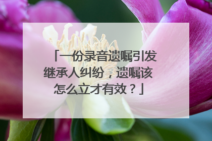 一份录音遗嘱引发继承人纠纷，遗嘱该怎么立才有效？
