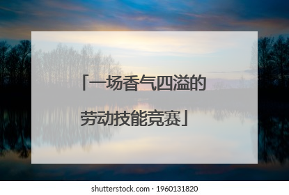 一场香气四溢的劳动技能竞赛