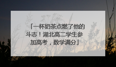 一杯奶茶点燃了他的斗志！湖北高二学生参加高考，数学满分
