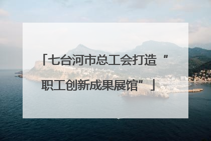 七台河市总工会打造“职工创新成果展馆”