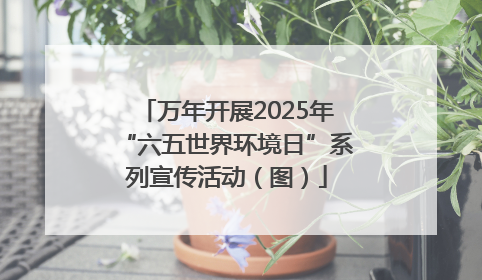 万年开展2025年“六五世界环境日”系列宣传活动（图）