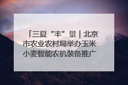 三夏“丰”景｜北京市农业农村局举办玉米小麦智能农机装备推广“田间日”活动