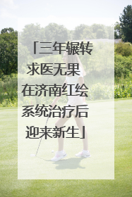 三年辗转求医无果 在济南红绘系统治疗后迎来新生