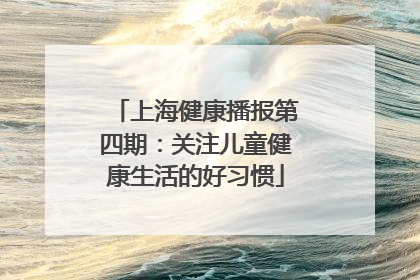 上海健康播报第四期：关注儿童健康生活的好习惯
