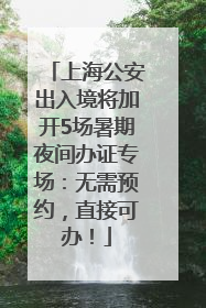 上海公安出入境将加开5场暑期夜间办证专场：无需预约，直接可办！