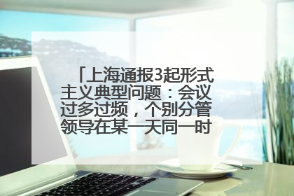 上海通报3起形式主义典型问题：会议过多过频，个别分管领导在某一天同一时段需参加3个会议