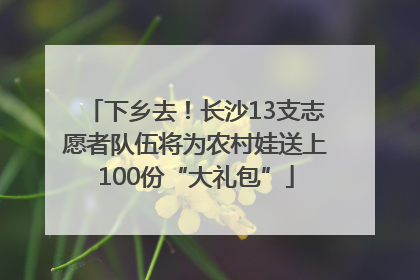 下乡去！长沙13支志愿者队伍将为农村娃送上100份“大礼包”