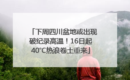 下周四川盆地或出现破纪录高温！16日起40℃热浪卷土重来