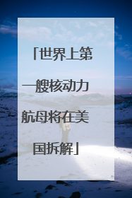 世界上第一艘核动力航母将在美国拆解