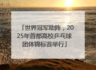 世界冠军助阵，2025年首都高校乒乓球团体锦标赛举行